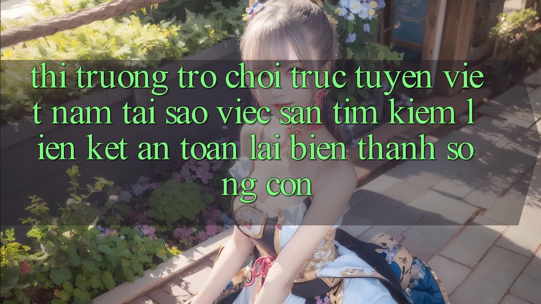 Thị Trường Trò chơi trực tuyến Việt Nam: Tại Sao Việc Săn tìm kiếm “Liên kết An Toàn” Lại Biến thành Sống Còn? Thị Trường Trò chơi trực tuyến Việt Nam: Tại Sao Việc Săn tìm kiếm “Liên kết An Toàn” Lại Biến thành Sống Còn?
