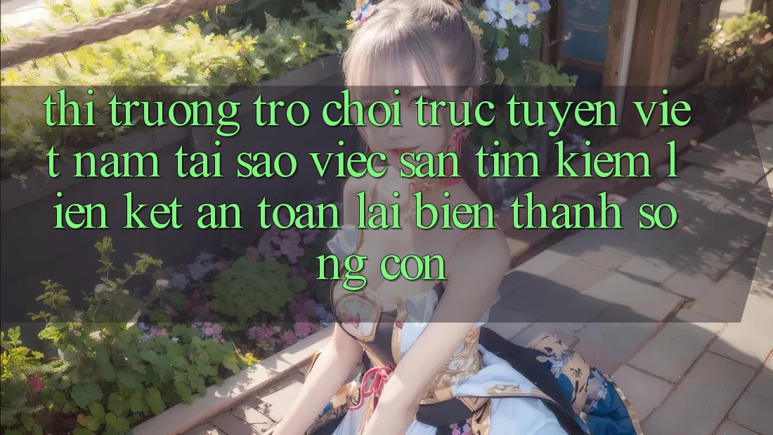 Thị Trường Trò chơi trực tuyến Việt Nam: Tại Sao Việc Săn tìm Kiếm “Liên kết An Toàn” Lại Biến thành Sống Còn?