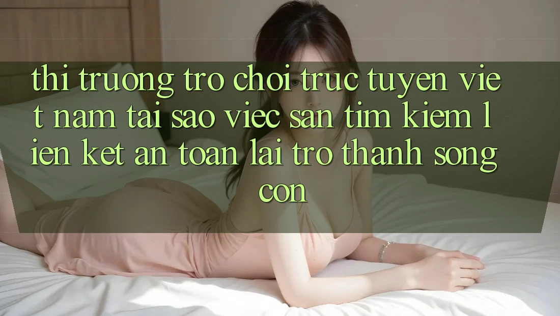 Thị Trường Trò chơi trực tuyến Việt Nam: Tại Sao Việc Săn tìm Kiếm “Liên kết An Toàn” Lại Trở Thành Sống Còn? Thị Trường Trò chơi trực tuyến Việt Nam: Tại Sao Việc Săn tìm Kiếm “Liên kết An Toàn” Lại Trở Thành Sống Còn?