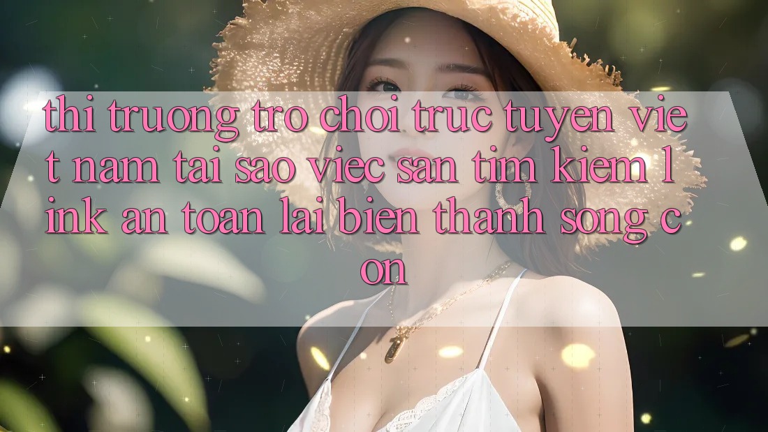 Thị Trường Trò chơi trực tuyến Việt Nam: Tại Sao Việc Săn tìm Kiếm “Link An Toàn” Lại Biến thành Sống Còn? Thị Trường Trò chơi trực tuyến Việt Nam: Tại Sao Việc Săn tìm Kiếm “Link An Toàn” Lại Biến thành Sống Còn?