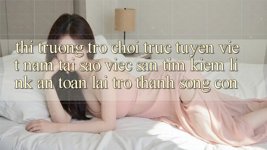 Thị Trường Trò chơi trực tuyến Việt Nam: Tại Sao Việc Săn tìm Kiếm “Link An Toàn” Lại Trở Thành Sống Còn?