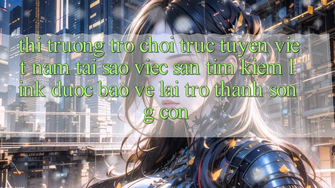 Thị Trường Trò chơi trực tuyến Việt Nam: Tại Sao Việc Săn tìm kiếm “Link Được bảo vệ” Lại Trở Thành Sống Còn?