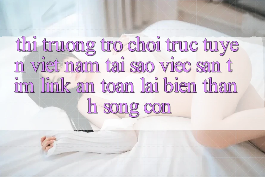 Thị Trường Trò chơi trực tuyến Việt Nam: Tại Sao Việc Săn tìm “Link An Toàn” Lại Biến thành Sống Còn? Thị Trường Trò chơi trực tuyến Việt Nam: Tại Sao Việc Săn tìm “Link An Toàn” Lại Biến thành Sống Còn?