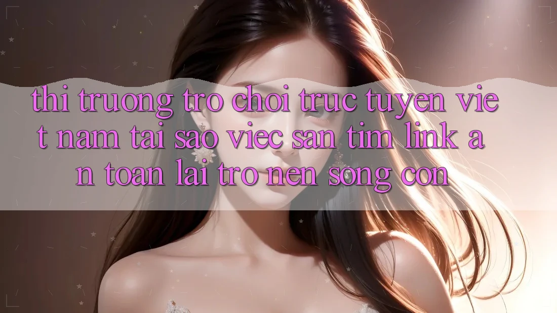 Thị Trường Trò chơi trực tuyến Việt Nam: Tại Sao Việc Săn tìm “Link An Toàn” Lại Trở nên Sống Còn? Thị Trường Trò chơi trực tuyến Việt Nam: Tại Sao Việc Săn tìm “Link An Toàn” Lại Trở nên Sống Còn?