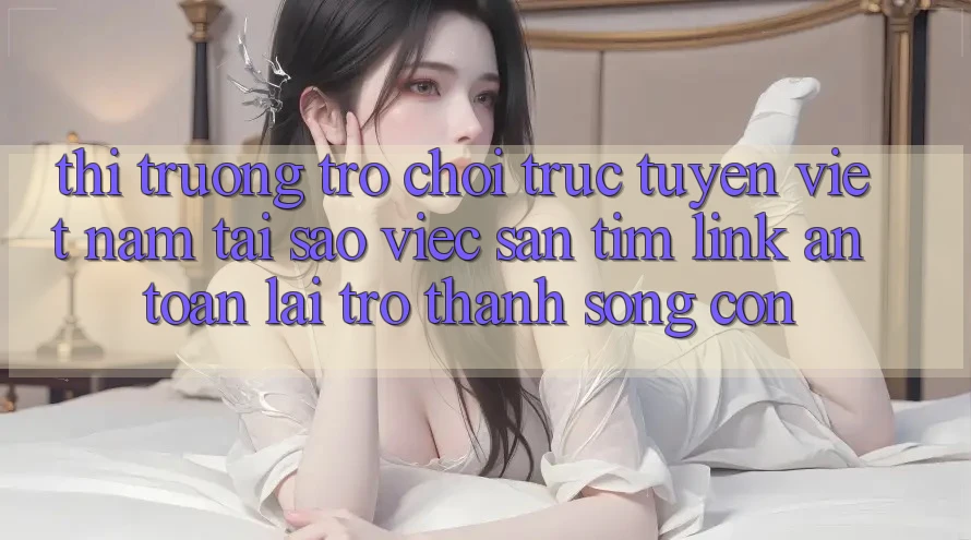 Thị Trường Trò chơi trực tuyến Việt Nam: Tại Sao Việc Săn tìm “Link An Toàn” Lại Trở Thành Sống Còn?