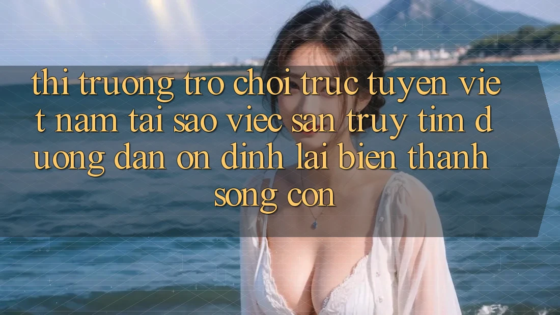 Thị Trường Trò chơi trực tuyến Việt Nam: Tại Sao Việc Săn truy tìm “Đường dẫn Ổn định” Lại Biến thành Sống Còn? Thị Trường Trò chơi trực tuyến Việt Nam: Tại Sao Việc Săn truy tìm “Đường dẫn Ổn định” Lại Biến thành Sống Còn?
