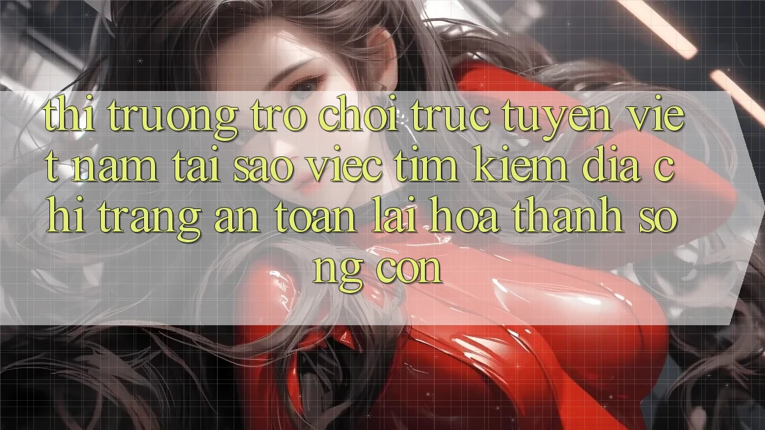 Thị Trường Trò chơi trực tuyến Việt Nam: Tại Sao Việc Tìm Kiếm “Địa chỉ trang An Toàn” Lại Hóa thành Sống Còn? Thị Trường Trò chơi trực tuyến Việt Nam: Tại Sao Việc Tìm Kiếm “Địa chỉ trang An Toàn” Lại Hóa thành Sống Còn?