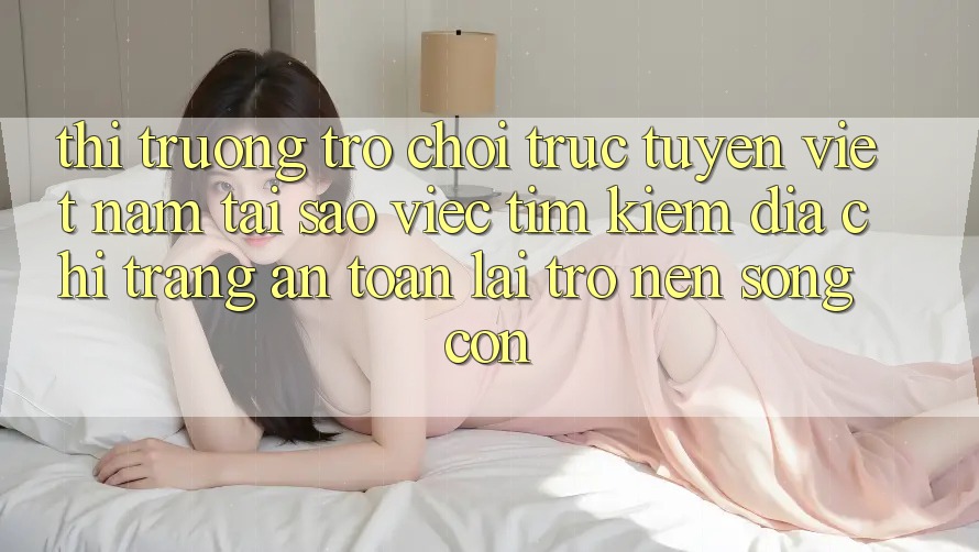 Thị Trường Trò chơi trực tuyến Việt Nam: Tại Sao Việc Tìm Kiếm “Địa chỉ trang An Toàn” Lại Trở nên Sống Còn? Thị Trường Trò chơi trực tuyến Việt Nam: Tại Sao Việc Tìm Kiếm “Địa chỉ trang An Toàn” Lại Trở nên Sống Còn?