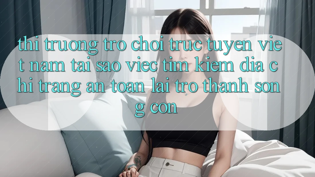 Thị Trường Trò chơi trực tuyến Việt Nam: Tại Sao Việc Tìm Kiếm “Địa chỉ trang An Toàn” Lại Trở Thành Sống Còn? Thị Trường Trò chơi trực tuyến Việt Nam: Tại Sao Việc Tìm Kiếm “Địa chỉ trang An Toàn” Lại Trở Thành Sống Còn?