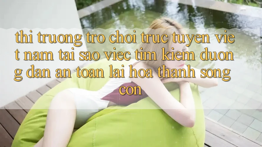Thị Trường Trò chơi trực tuyến Việt Nam: Tại Sao Việc Tìm kiếm “Đường dẫn An Toàn” Lại Hóa thành Sống Còn?