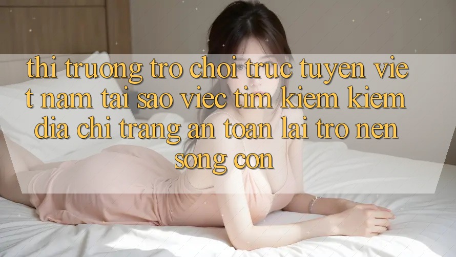 Thị Trường Trò chơi trực tuyến Việt Nam: Tại Sao Việc Tìm kiếm Kiếm “Địa chỉ trang An Toàn” Lại Trở nên Sống Còn? Thị Trường Trò chơi trực tuyến Việt Nam: Tại Sao Việc Tìm kiếm Kiếm “Địa chỉ trang An Toàn” Lại Trở nên Sống Còn?
