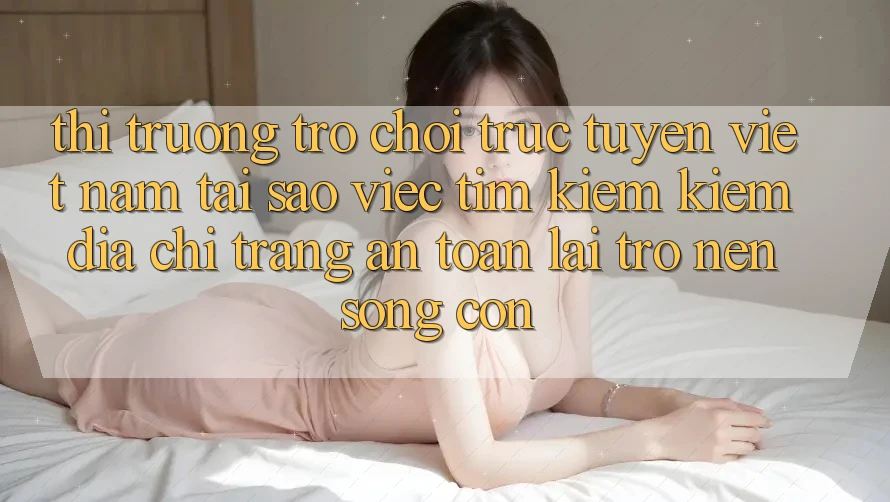 Thị Trường Trò chơi trực tuyến Việt Nam: Tại Sao Việc Tìm kiếm Kiếm “Địa chỉ trang An Toàn” Lại Trở nên Sống Còn? Thị Trường Trò chơi trực tuyến Việt Nam: Tại Sao Việc Tìm kiếm Kiếm “Địa chỉ trang An Toàn” Lại Trở nên Sống Còn?
