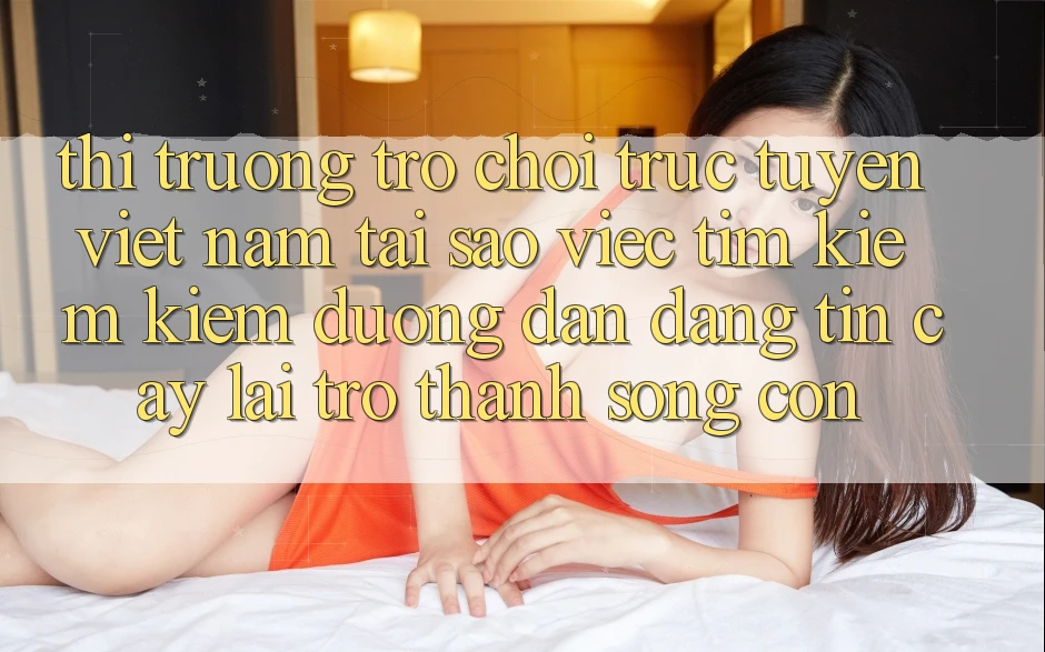 Thị Trường Trò chơi trực tuyến Việt Nam: Tại Sao Việc Tìm kiếm Kiếm “Đường dẫn Đáng tin cậy” Lại Trở thành Sống Còn? Thị Trường Trò chơi trực tuyến Việt Nam: Tại Sao Việc Tìm kiếm Kiếm “Đường dẫn Đáng tin cậy” Lại Trở thành Sống Còn?