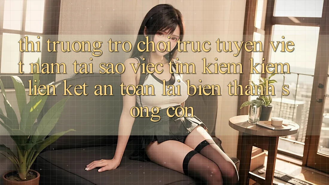 Thị Trường Trò chơi trực tuyến Việt Nam: Tại Sao Việc Tìm kiếm Kiếm “Liên kết An Toàn” Lại Biến thành Sống Còn? Thị Trường Trò chơi trực tuyến Việt Nam: Tại Sao Việc Tìm kiếm Kiếm “Liên kết An Toàn” Lại Biến thành Sống Còn?