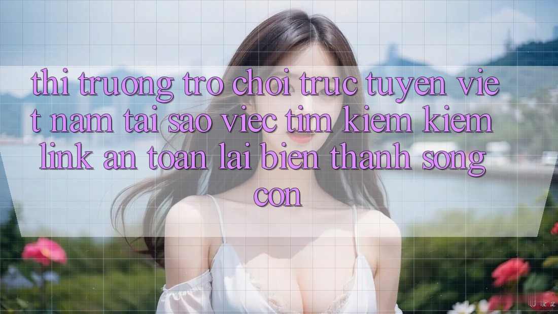 Thị Trường Trò chơi trực tuyến Việt Nam: Tại Sao Việc Tìm kiếm Kiếm “Link An Toàn” Lại Biến thành Sống Còn?