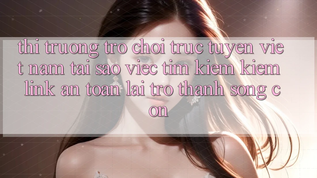 Thị Trường Trò chơi trực tuyến Việt Nam: Tại Sao Việc Tìm kiếm Kiếm “Link An Toàn” Lại Trở Thành Sống Còn? Thị Trường Trò chơi trực tuyến Việt Nam: Tại Sao Việc Tìm kiếm Kiếm “Link An Toàn” Lại Trở Thành Sống Còn?