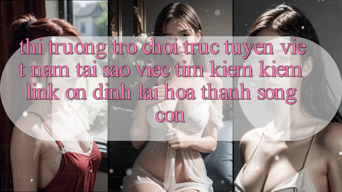 Thị Trường Trò chơi trực tuyến Việt Nam: Tại Sao Việc Tìm kiếm Kiếm “Link Ổn định” Lại Hóa thành Sống Còn? Thị Trường Trò chơi trực tuyến Việt Nam: Tại Sao Việc Tìm kiếm Kiếm “Link Ổn định” Lại Hóa thành Sống Còn?
