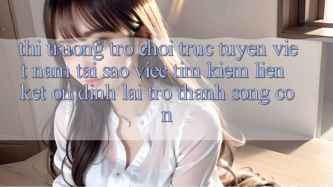 Thị Trường Trò chơi trực tuyến Việt Nam: Tại Sao Việc Tìm Kiếm “Liên kết Ổn định” Lại Trở Thành Sống Còn? Thị Trường Trò chơi trực tuyến Việt Nam: Tại Sao Việc Tìm Kiếm “Liên kết Ổn định” Lại Trở Thành Sống Còn?