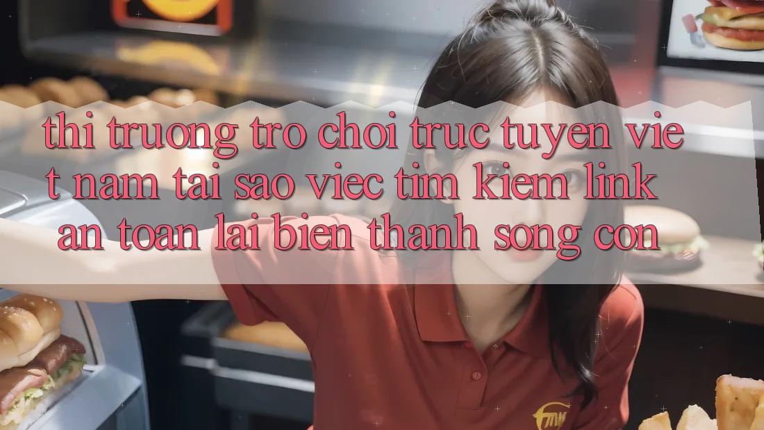 Thị Trường Trò chơi trực tuyến Việt Nam: Tại Sao Việc Tìm Kiếm “Link An Toàn” Lại Biến thành Sống Còn?