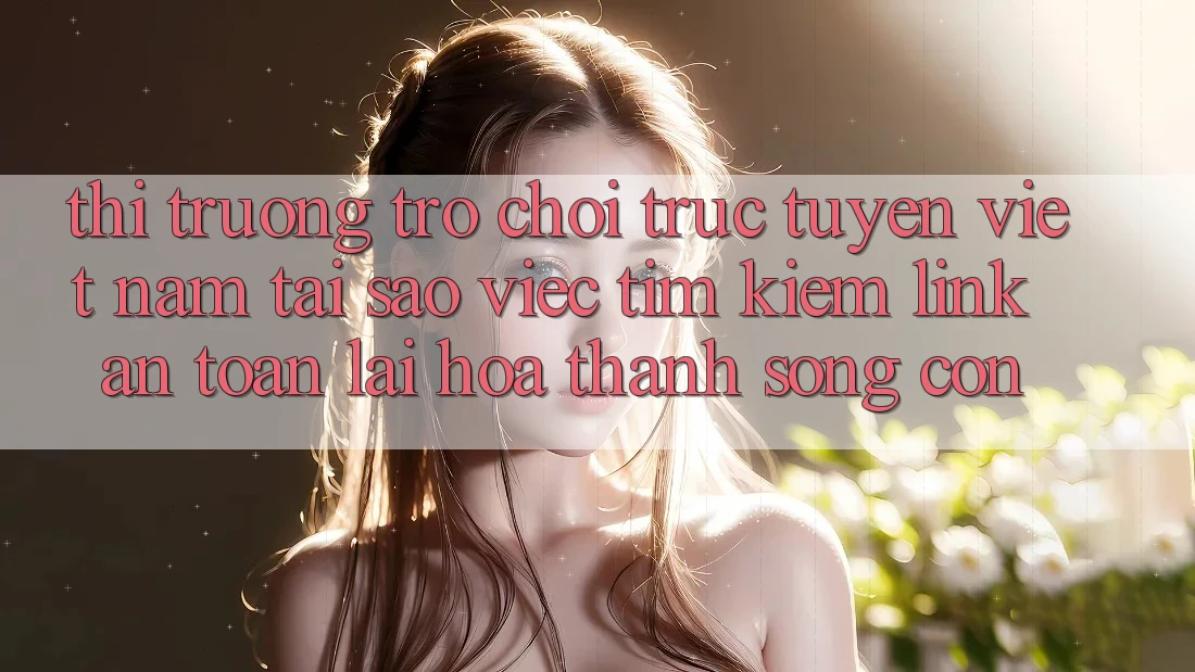 Thị Trường Trò chơi trực tuyến Việt Nam: Tại Sao Việc Tìm Kiếm “Link An toàn” Lại Hóa thành Sống Còn? Thị Trường Trò chơi trực tuyến Việt Nam: Tại Sao Việc Tìm Kiếm “Link An toàn” Lại Hóa thành Sống Còn?