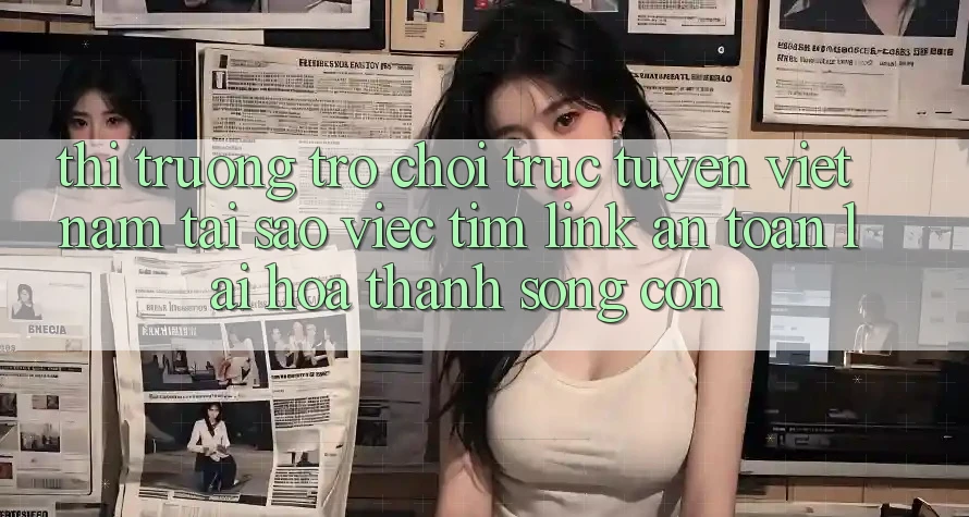 Thị Trường Trò chơi trực tuyến Việt Nam: Tại Sao Việc Tìm “Link An Toàn” Lại Hóa thành Sống Còn? Thị Trường Trò chơi trực tuyến Việt Nam: Tại Sao Việc Tìm “Link An Toàn” Lại Hóa thành Sống Còn?