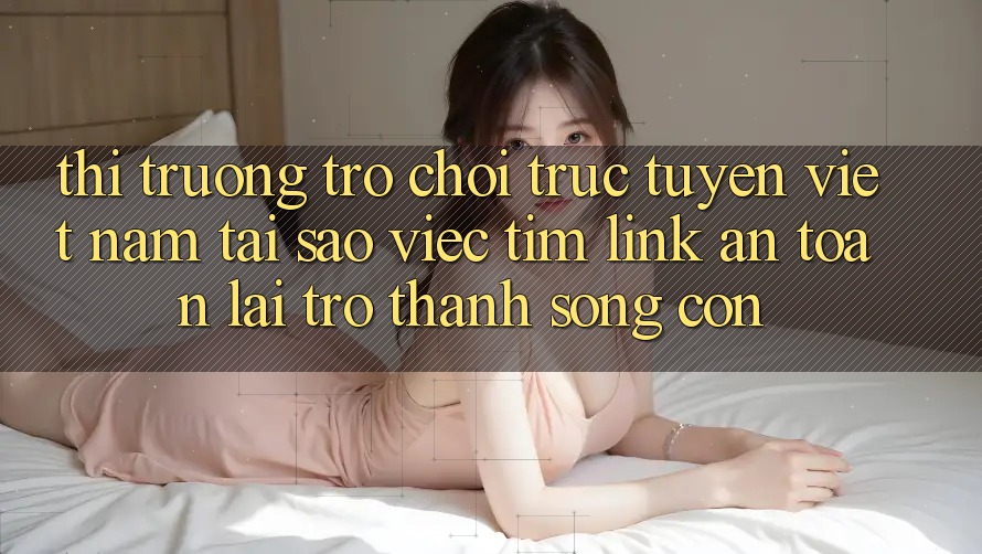 Thị Trường Trò chơi trực tuyến Việt Nam: Tại Sao Việc Tìm “Link An Toàn” Lại Trở Thành Sống Còn? Thị Trường Trò chơi trực tuyến Việt Nam: Tại Sao Việc Tìm “Link An Toàn” Lại Trở Thành Sống Còn?