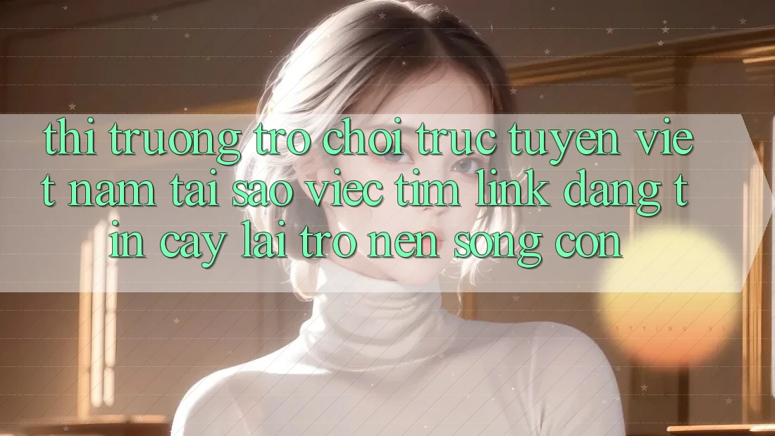 Thị Trường Trò chơi trực tuyến Việt Nam: Tại Sao Việc Tìm “Link Đáng tin cậy” Lại Trở nên Sống Còn? Thị Trường Trò chơi trực tuyến Việt Nam: Tại Sao Việc Tìm “Link Đáng tin cậy” Lại Trở nên Sống Còn?