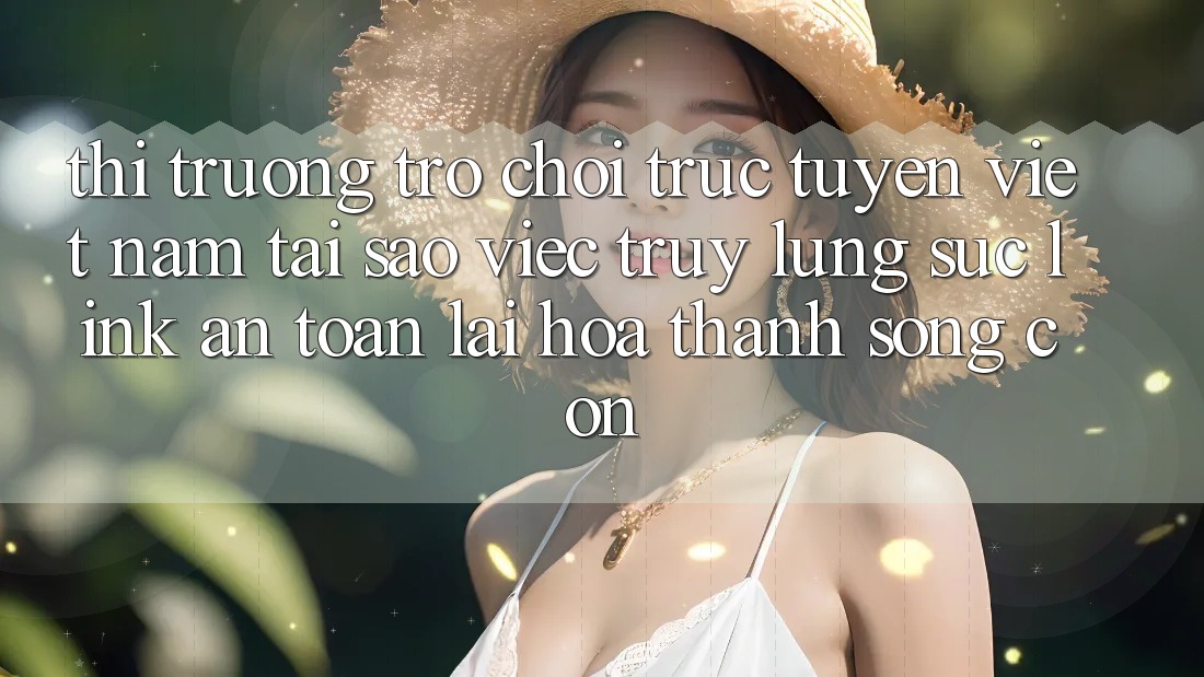 Thị Trường Trò chơi trực tuyến Việt Nam: Tại Sao Việc Truy lùng sục “Link An Toàn” Lại Hóa thành Sống Còn?