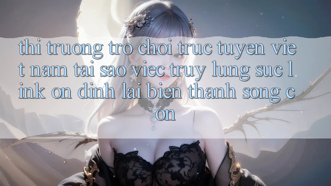 Thị Trường Trò chơi trực tuyến Việt Nam: Tại Sao Việc Truy lùng sục “Link Ổn định” Lại Biến thành Sống Còn? Thị Trường Trò chơi trực tuyến Việt Nam: Tại Sao Việc Truy lùng sục “Link Ổn định” Lại Biến thành Sống Còn?