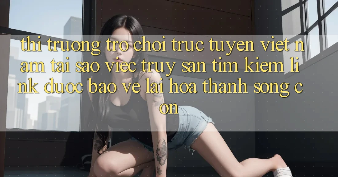 Thị Trường Trò chơi trực tuyến Việt Nam: Tại Sao Việc Truy săn tìm Kiếm “Link Được bảo vệ” Lại Hóa thành Sống Còn? Thị Trường Trò chơi trực tuyến Việt Nam: Tại Sao Việc Truy săn tìm Kiếm “Link Được bảo vệ” Lại Hóa thành Sống Còn?