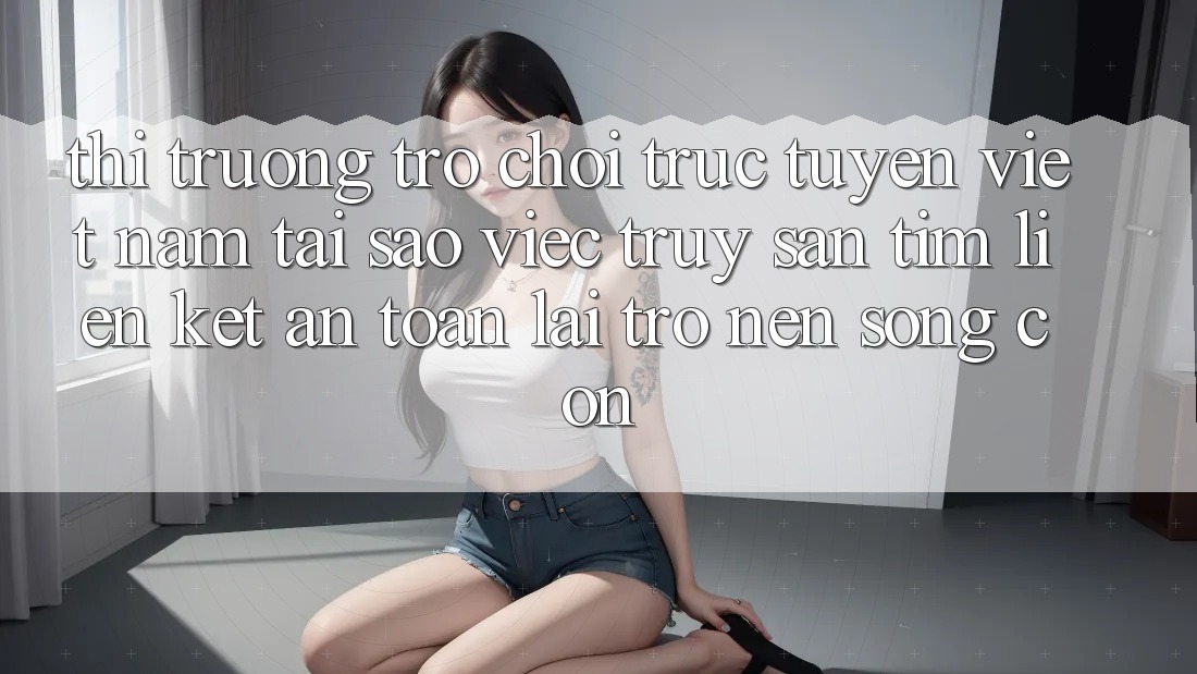 Thị Trường Trò chơi trực tuyến Việt Nam: Tại Sao Việc Truy săn tìm “Liên kết An Toàn” Lại Trở nên Sống Còn? Thị Trường Trò chơi trực tuyến Việt Nam: Tại Sao Việc Truy săn tìm “Liên kết An Toàn” Lại Trở nên Sống Còn?