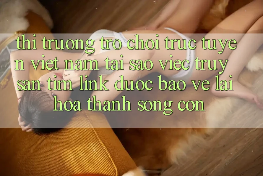 Thị Trường Trò chơi trực tuyến Việt Nam: Tại Sao Việc Truy săn tìm “Link Được bảo vệ” Lại Hóa thành Sống Còn?