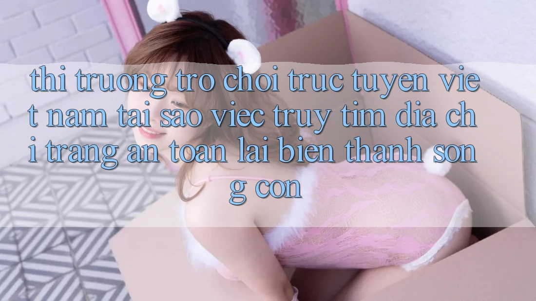 Thị Trường Trò chơi trực tuyến Việt Nam: Tại Sao Việc Truy tìm “Địa chỉ trang An Toàn” Lại Biến thành Sống Còn? Thị Trường Trò chơi trực tuyến Việt Nam: Tại Sao Việc Truy tìm “Địa chỉ trang An Toàn” Lại Biến thành Sống Còn?