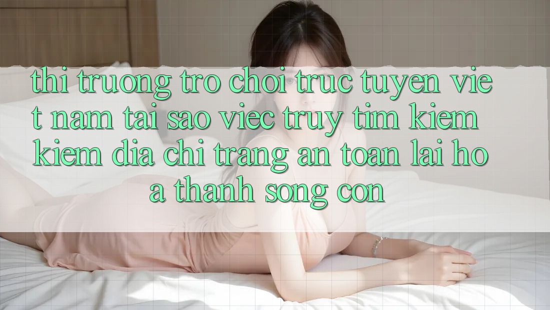 Thị Trường Trò chơi trực tuyến Việt Nam: Tại Sao Việc Truy tìm kiếm Kiếm “Địa chỉ trang An Toàn” Lại Hóa thành Sống Còn? Thị Trường Trò chơi trực tuyến Việt Nam: Tại Sao Việc Truy tìm kiếm Kiếm “Địa chỉ trang An Toàn” Lại Hóa thành Sống Còn?