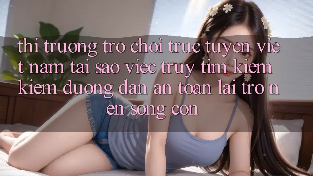 Thị Trường Trò chơi trực tuyến Việt Nam: Tại Sao Việc Truy tìm kiếm Kiếm “Đường dẫn An Toàn” Lại Trở nên Sống Còn? Thị Trường Trò chơi trực tuyến Việt Nam: Tại Sao Việc Truy tìm kiếm Kiếm “Đường dẫn An Toàn” Lại Trở nên Sống Còn?