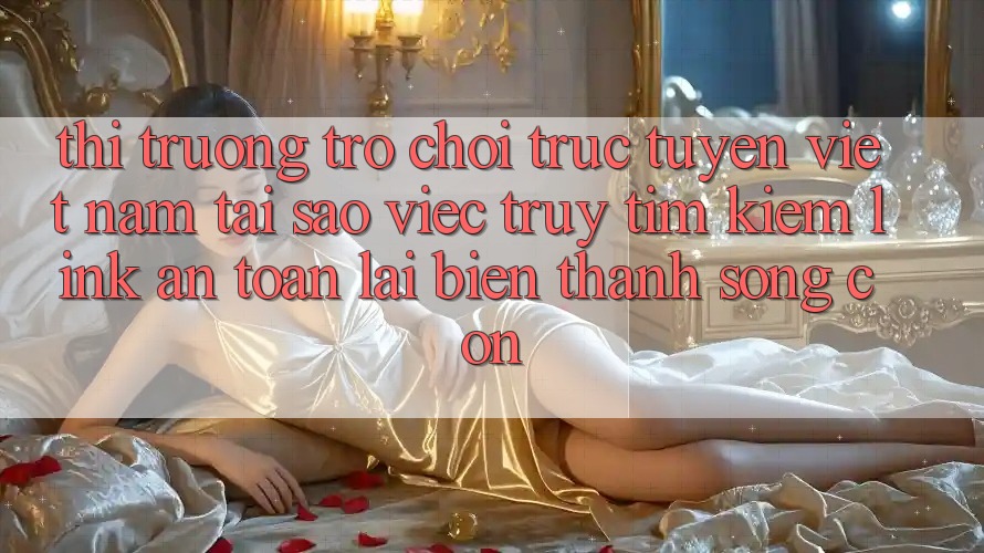 Thị Trường Trò chơi trực tuyến Việt Nam: Tại Sao Việc Truy tìm Kiếm “Link An Toàn” Lại Biến thành Sống Còn? Thị Trường Trò chơi trực tuyến Việt Nam: Tại Sao Việc Truy tìm Kiếm “Link An Toàn” Lại Biến thành Sống Còn?