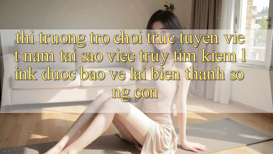 Thị Trường Trò chơi trực tuyến Việt Nam: Tại Sao Việc Truy tìm Kiếm “Link Được bảo vệ” Lại Biến thành Sống Còn? Thị Trường Trò chơi trực tuyến Việt Nam: Tại Sao Việc Truy tìm Kiếm “Link Được bảo vệ” Lại Biến thành Sống Còn?