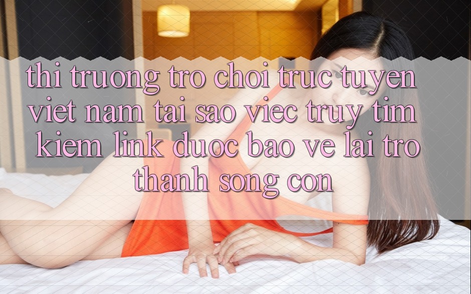 Thị Trường Trò chơi trực tuyến Việt Nam: Tại Sao Việc Truy tìm Kiếm “Link Được bảo vệ” Lại Trở Thành Sống Còn? Thị Trường Trò chơi trực tuyến Việt Nam: Tại Sao Việc Truy tìm Kiếm “Link Được bảo vệ” Lại Trở Thành Sống Còn?