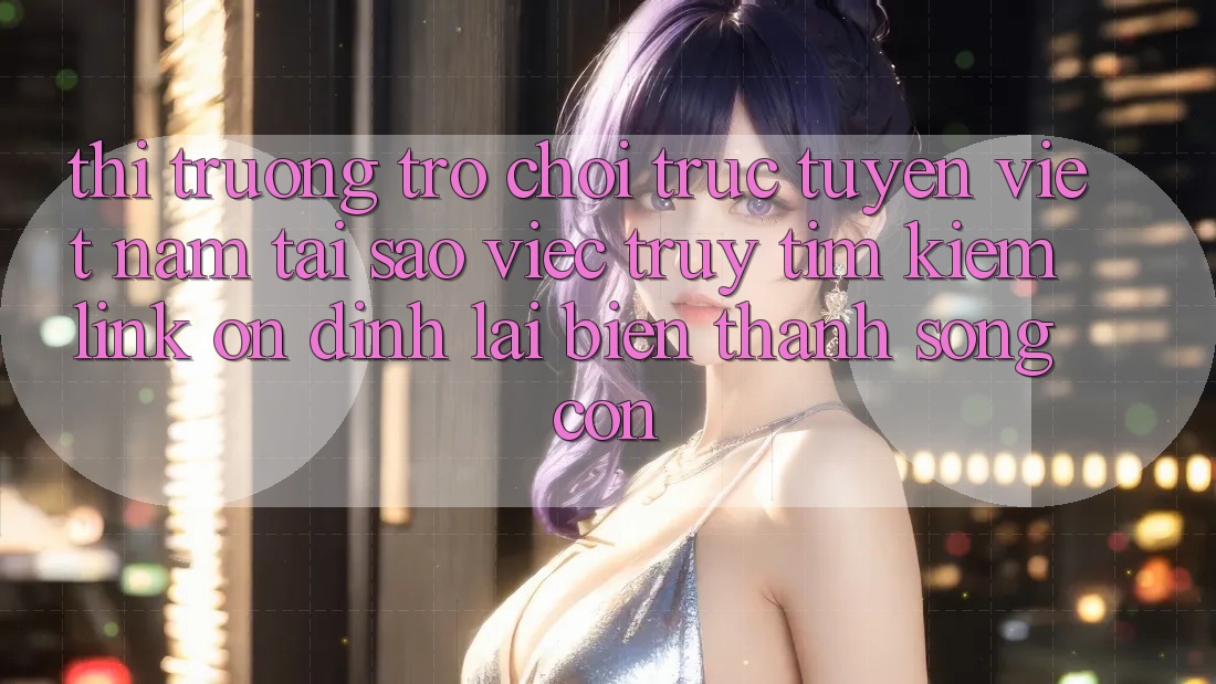 Thị Trường Trò chơi trực tuyến Việt Nam: Tại Sao Việc Truy tìm Kiếm “Link Ổn định” Lại Biến thành Sống Còn? Thị Trường Trò chơi trực tuyến Việt Nam: Tại Sao Việc Truy tìm Kiếm “Link Ổn định” Lại Biến thành Sống Còn?
