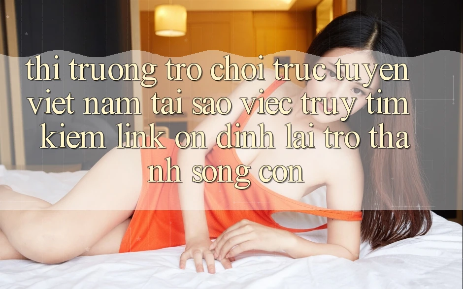 Thị Trường Trò chơi trực tuyến Việt Nam: Tại Sao Việc Truy tìm Kiếm “Link Ổn định” Lại Trở Thành Sống Còn? Thị Trường Trò chơi trực tuyến Việt Nam: Tại Sao Việc Truy tìm Kiếm “Link Ổn định” Lại Trở Thành Sống Còn?