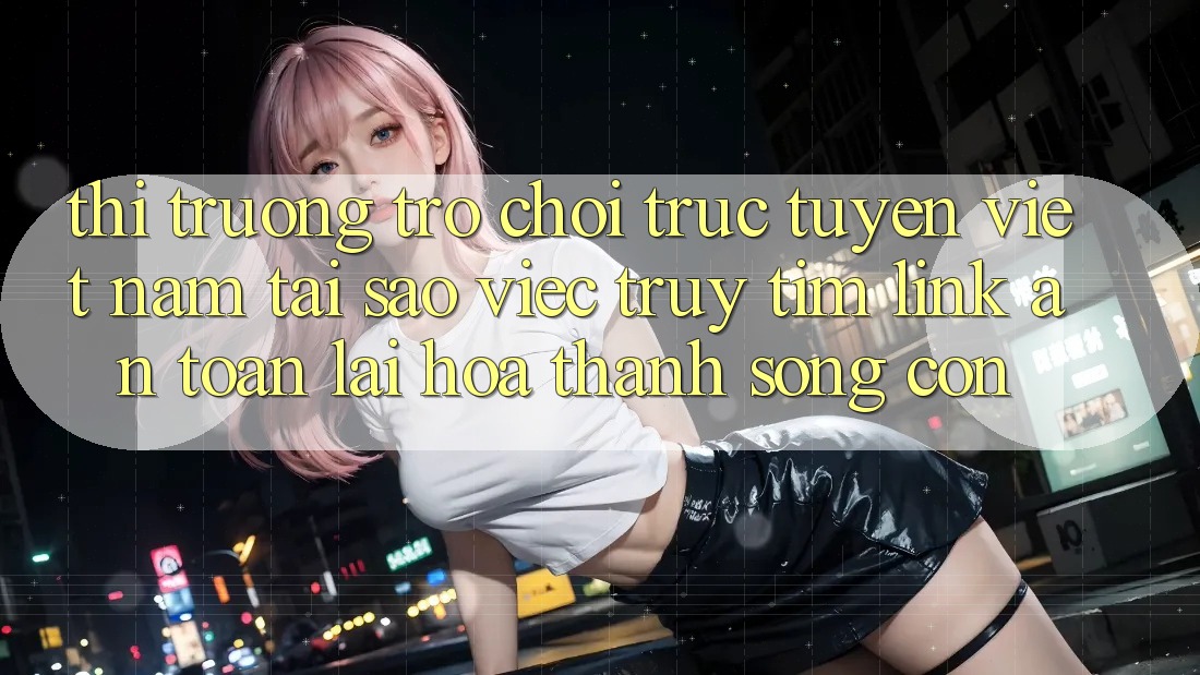 Thị Trường Trò chơi trực tuyến Việt Nam: Tại Sao Việc Truy tìm “Link An Toàn” Lại Hóa thành Sống Còn? Thị Trường Trò chơi trực tuyến Việt Nam: Tại Sao Việc Truy tìm “Link An Toàn” Lại Hóa thành Sống Còn?