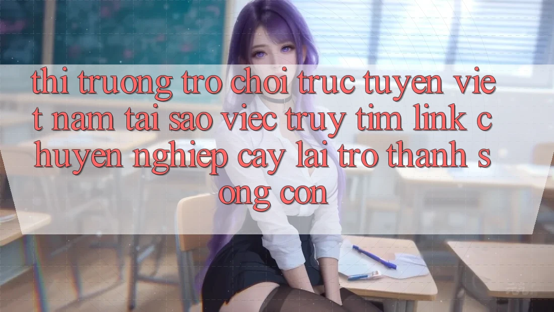 Thị Trường Trò chơi trực tuyến Việt Nam: Tại Sao Việc Truy tìm “Link Chuyên nghiệp cậy” Lại Trở Thành Sống Còn? Thị Trường Trò chơi trực tuyến Việt Nam: Tại Sao Việc Truy tìm “Link Chuyên nghiệp cậy” Lại Trở Thành Sống Còn?