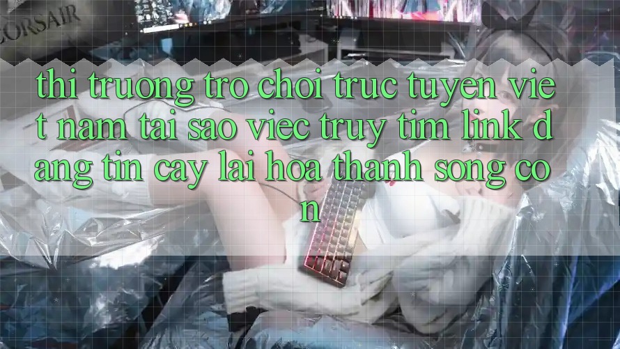 Thị Trường Trò chơi trực tuyến Việt Nam: Tại Sao Việc Truy tìm “Link Đáng tin cậy” Lại Hóa thành Sống Còn?