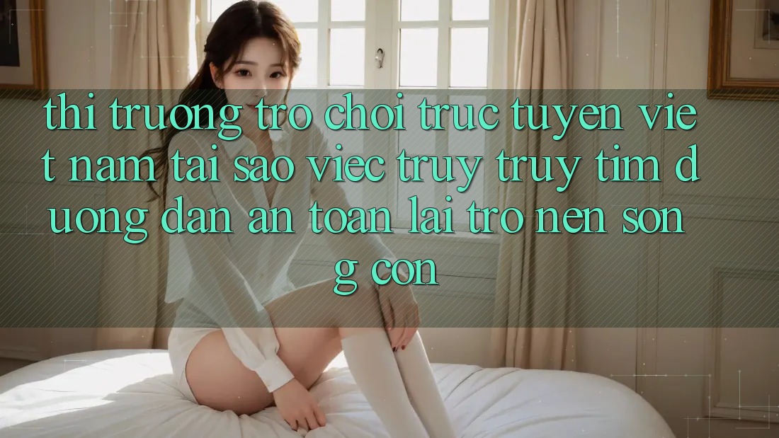 Thị Trường Trò chơi trực tuyến Việt Nam: Tại Sao Việc Truy truy tìm “Đường dẫn An Toàn” Lại Trở nên Sống Còn? Thị Trường Trò chơi trực tuyến Việt Nam: Tại Sao Việc Truy truy tìm “Đường dẫn An Toàn” Lại Trở nên Sống Còn?