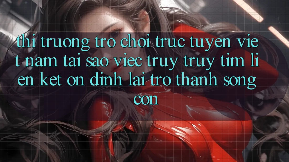 Thị Trường Trò chơi trực tuyến Việt Nam: Tại Sao Việc Truy truy tìm “Liên kết Ổn định” Lại Trở Thành Sống Còn? Thị Trường Trò chơi trực tuyến Việt Nam: Tại Sao Việc Truy truy tìm “Liên kết Ổn định” Lại Trở Thành Sống Còn?