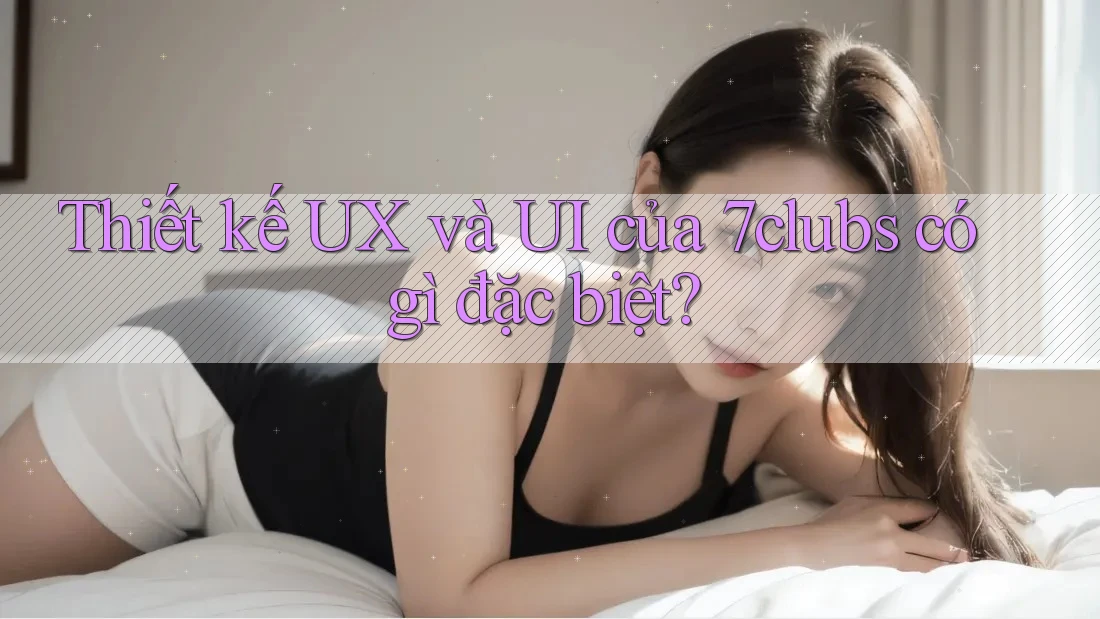 Thiết kế UX và UI của 7clubs có gì đặc biệt?