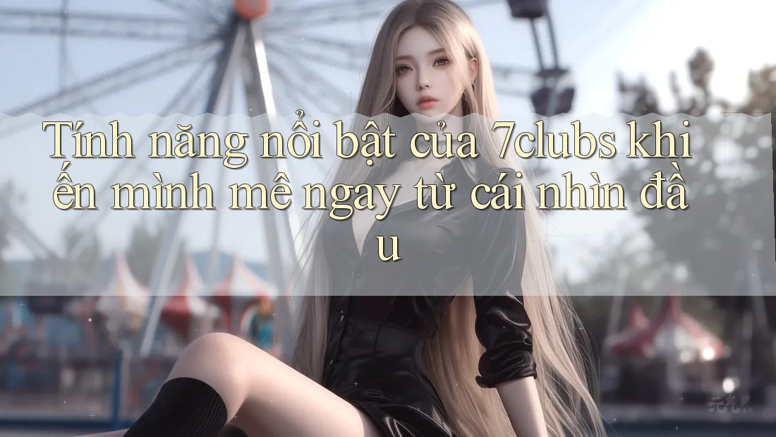 Tính năng nổi bật của 7clubs khiến mình mê ngay từ cái nhìn đầu