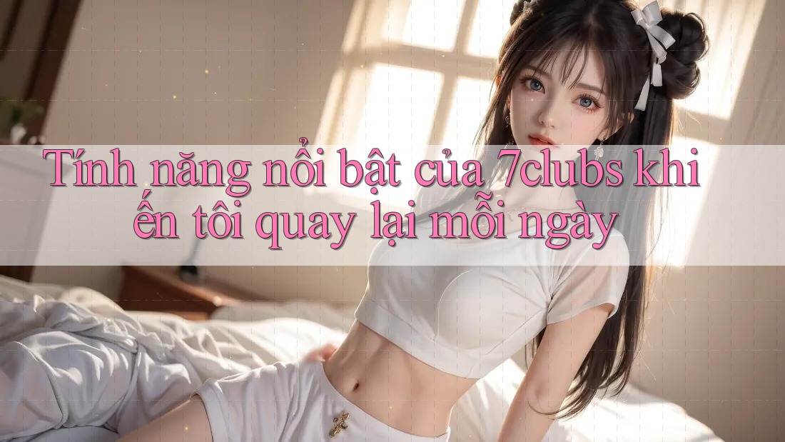 Tính năng nổi bật của 7clubs khiến tôi quay lại mỗi ngày Tính năng nổi bật của 7clubs khiến tôi quay lại mỗi ngày