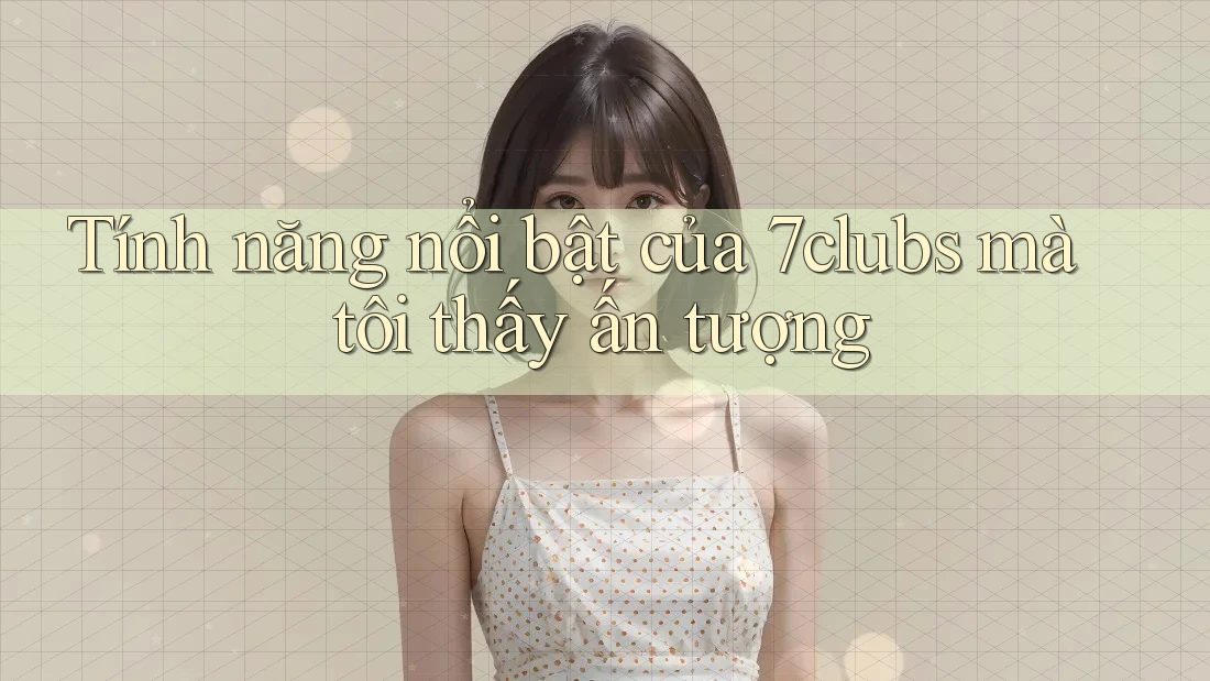 Tính năng nổi bật của 7clubs mà tôi thấy ấn tượng