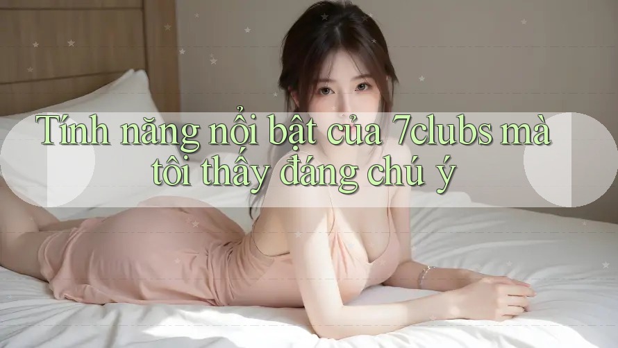Tính năng nổi bật của 7clubs mà tôi thấy đáng chú ý